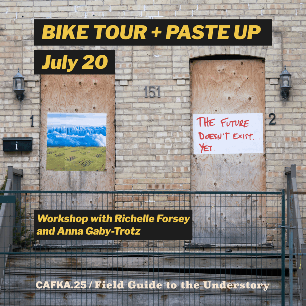 Graphic that reads BIKE TOUR + PASTE UP WORKSHOP JULY 20 with Richelle Forsey and Anna Gaby-Trotz for CAFKA.25: Field Guide to the Understory.